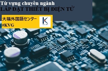 TỪ VỰNG NGÀNH LẮP ĐẶT ĐIỆN TỬ (P1)